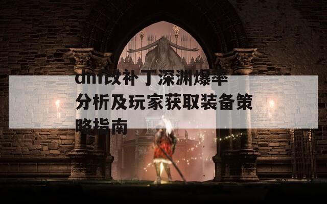 dnf改补丁深渊爆率分析及玩家获取装备策略指南