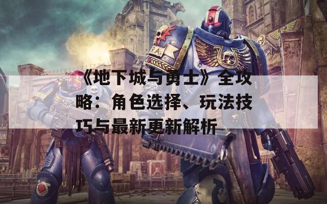 《地下城与勇士》全攻略：角色选择、玩法技巧与最新更新解析