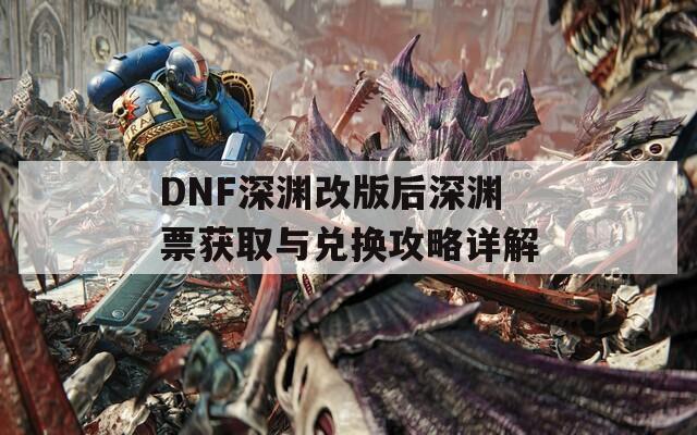 DNF深渊改版后深渊票获取与兑换攻略详解