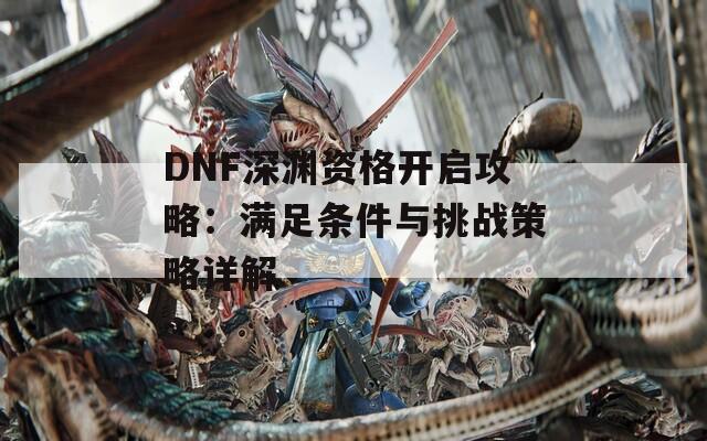 DNF深渊资格开启攻略：满足条件与挑战策略详解