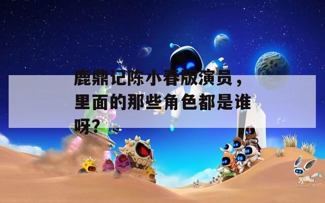 鹿鼎记陈小春版演员，里面的那些角色都是谁呀？