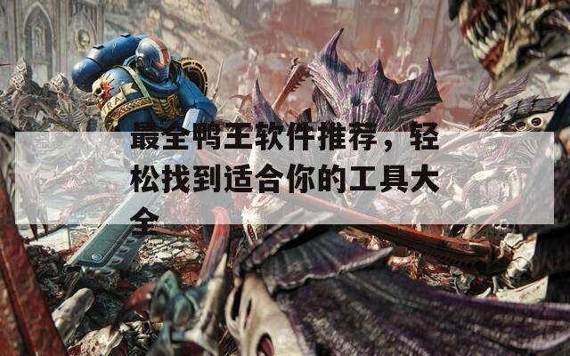 最全鸭王软件推荐，轻松找到适合你的工具大全