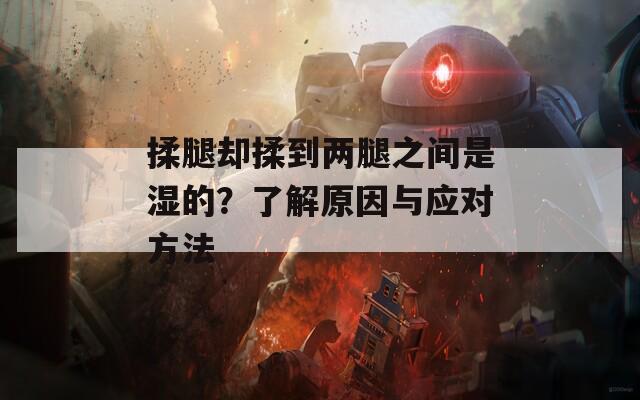 揉腿却揉到两腿之间是湿的？了解原因与应对方法