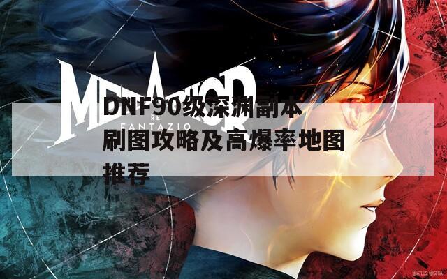 DNF90级深渊副本刷图攻略及高爆率地图推荐