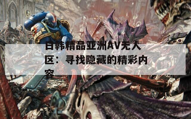 日韩精品亚洲AV无人区：寻找隐藏的精彩内容