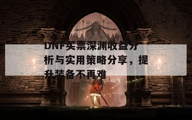 DNF买票深渊收益分析与实用策略分享，提升装备不再难