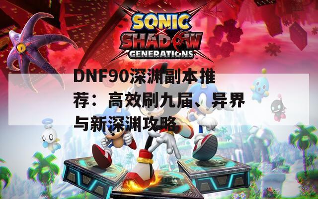 DNF90深渊副本推荐：高效刷九届、异界与新深渊攻略