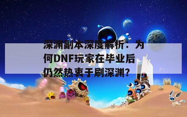 深渊副本深度解析：为何DNF玩家在毕业后仍然热衷于刷深渊？