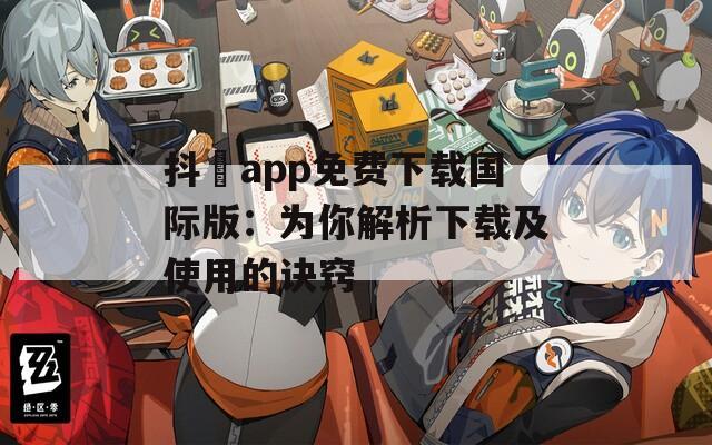 抖抈app免费下载国际版：为你解析下载及使用的诀窍
