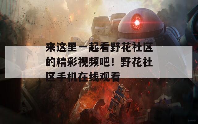 来这里一起看野花社区的精彩视频吧！野花社区手机在线观看