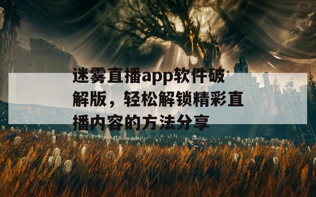 迷雾直播app软件破解版，轻松解锁精彩直播内容的方法分享
