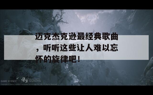 迈克杰克逊最经典歌曲，听听这些让人难以忘怀的旋律吧！