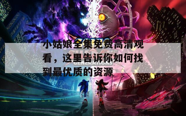 小姑娘全集免费高清观看，这里告诉你如何找到最优质的资源