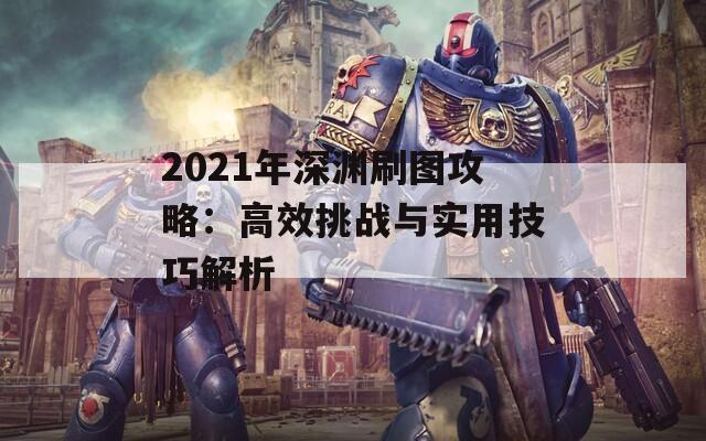 2021年深渊刷图攻略：高效挑战与实用技巧解析
