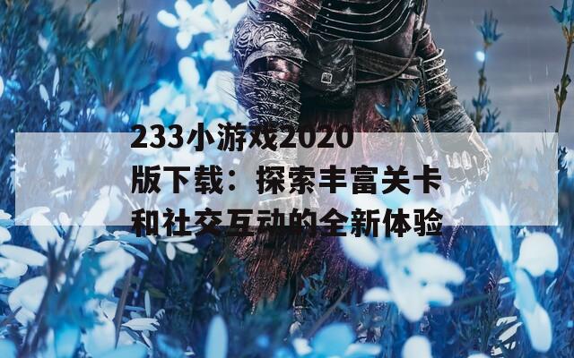 233小游戏2020版下载：探索丰富关卡和社交互动的全新体验