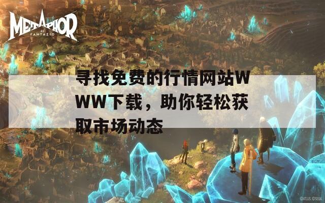 寻找免费的行情网站WWW下载，助你轻松获取市场动态
