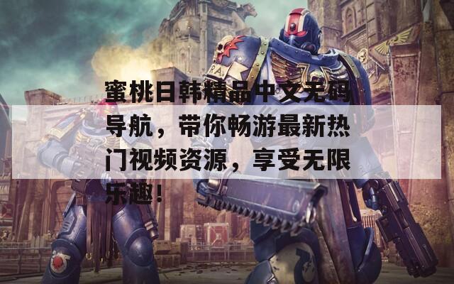 蜜桃日韩精品中文无码导航，带你畅游最新热门视频资源，享受无限乐趣！