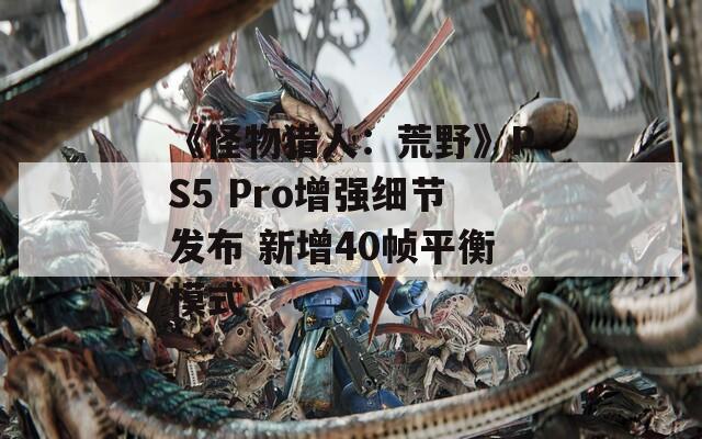 《怪物猎人：荒野》PS5 Pro增强细节发布 新增40帧平衡模式