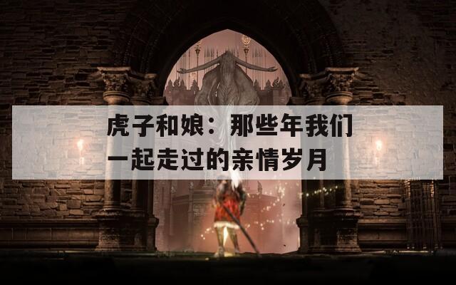 虎子和娘：那些年我们一起走过的亲情岁月