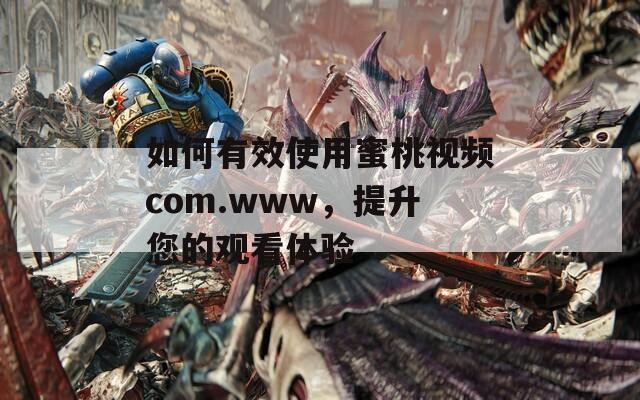 如何有效使用蜜桃视频com.www，提升您的观看体验