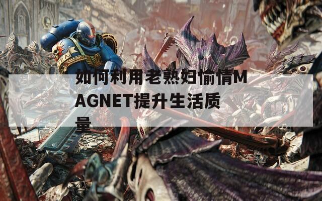如何利用老熟妇愉情MAGNET提升生活质量