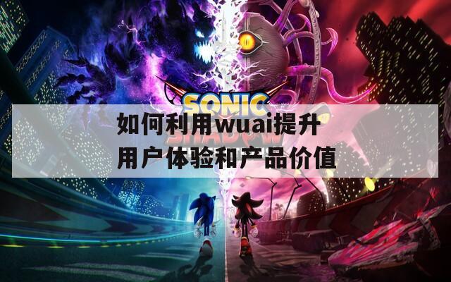 如何利用wuai提升用户体验和产品价值