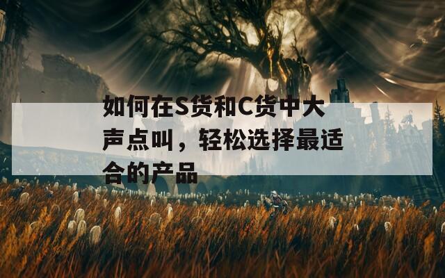 如何在S货和C货中大声点叫，轻松选择最适合的产品