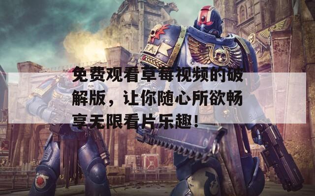 免费观看草莓视频的破解版，让你随心所欲畅享无限看片乐趣！