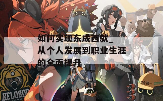 如何实现东成西就_ 从个人发展到职业生涯的全面提升