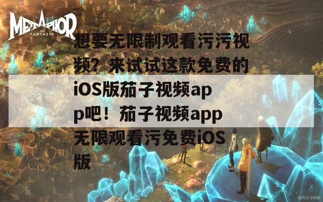 想要无限制观看污污视频？来试试这款免费的iOS版茄子视频app吧！茄子视频app无限观看污免费iOS版