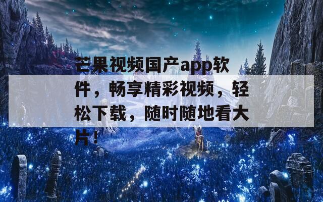 芒果视频国产app软件，畅享精彩视频，轻松下载，随时随地看大片！