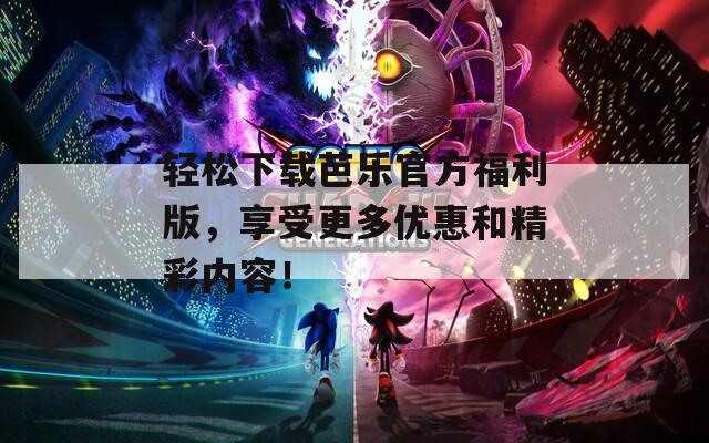 轻松下载芭乐官方福利版，享受更多优惠和精彩内容！