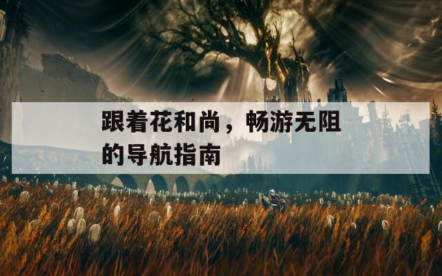 跟着花和尚，畅游无阻的导航指南