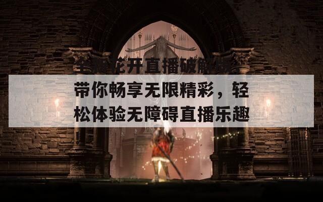 全新花开直播破解版，带你畅享无限精彩，轻松体验无障碍直播乐趣！