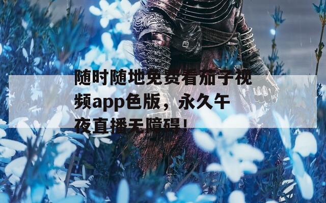 随时随地免费看茄子视频app色版，永久午夜直播无障碍！