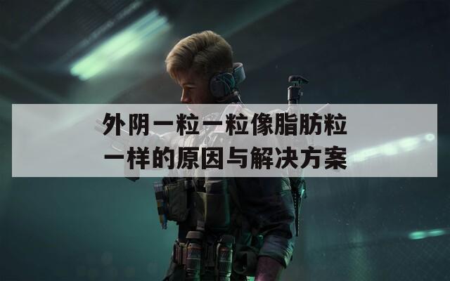 外阴一粒一粒像脂肪粒一样的原因与解决方案