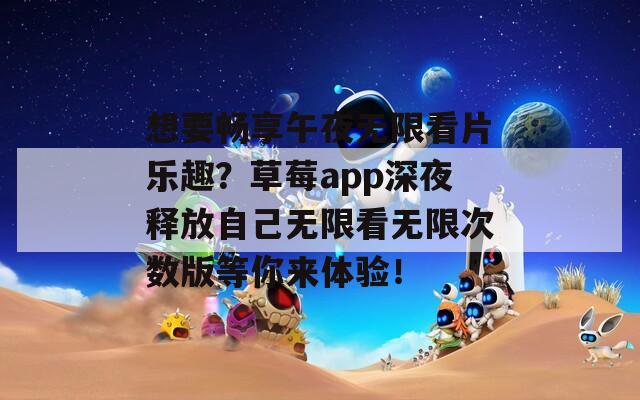 想要畅享午夜无限看片乐趣？草莓app深夜释放自己无限看无限次数版等你来体验！