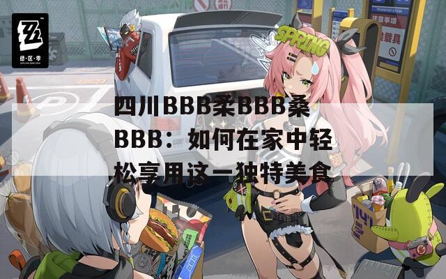 四川BBB柔BBB桑BBB：如何在家中轻松享用这一独特美食