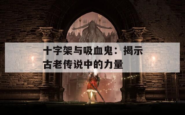 十字架与吸血鬼：揭示古老传说中的力量