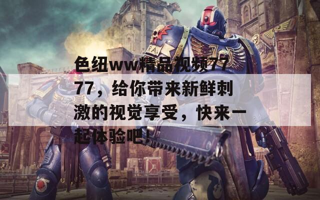 色纽ww精品视频7777，给你带来新鲜刺激的视觉享受，快来一起体验吧！
