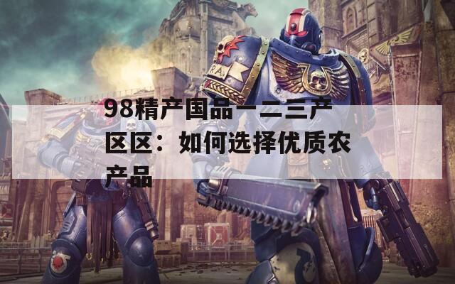 98精产国品一二三产区区：如何选择优质农产品