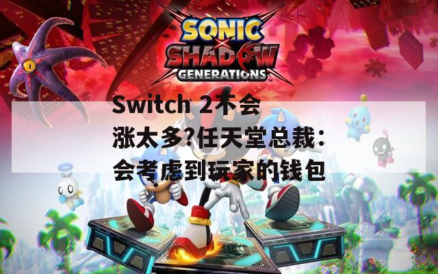Switch 2不会涨太多?任天堂总裁：会考虑到玩家的钱包