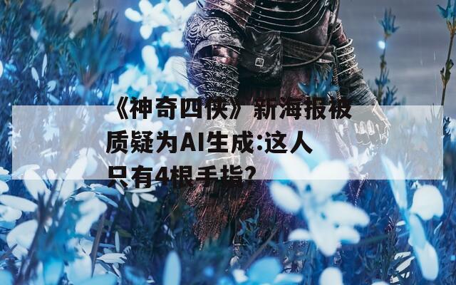 《神奇四侠》新海报被质疑为AI生成:这人只有4根手指?