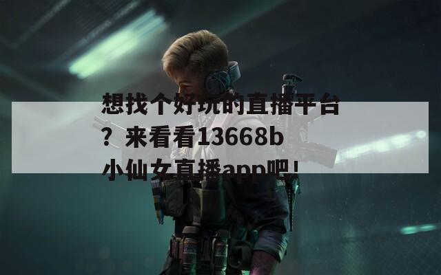 想找个好玩的直播平台？来看看13668b小仙女直播app吧！