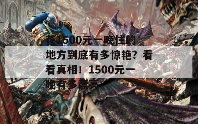 花1500元一晚住的地方到底有多惊艳？看看真相！1500元一晚有多漂亮