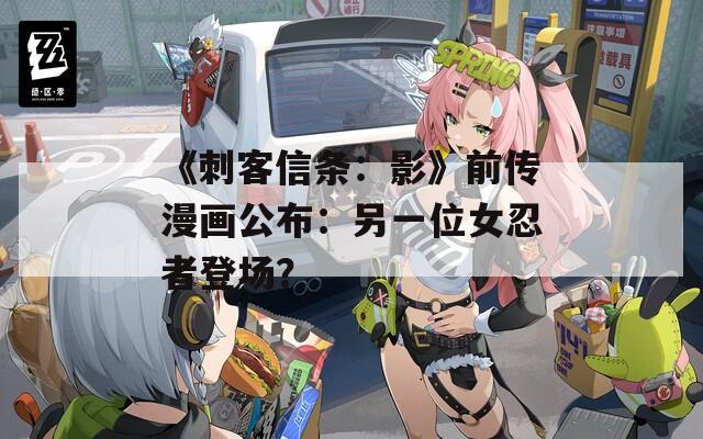 《刺客信条：影》前传漫画公布：另一位女忍者登场？