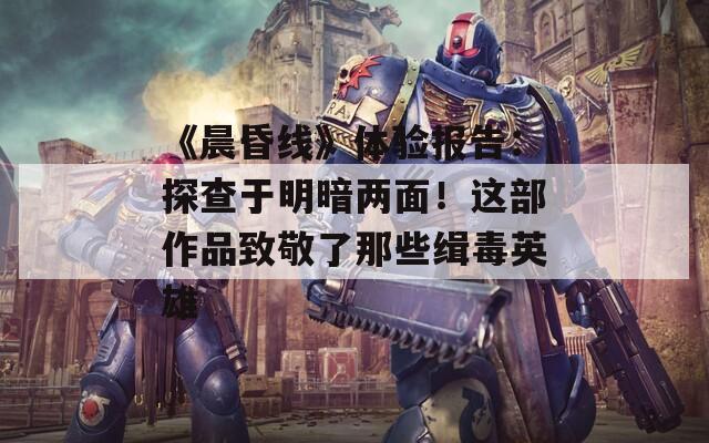 《晨昏线》体验报告：探查于明暗两面！这部作品致敬了那些缉毒英雄