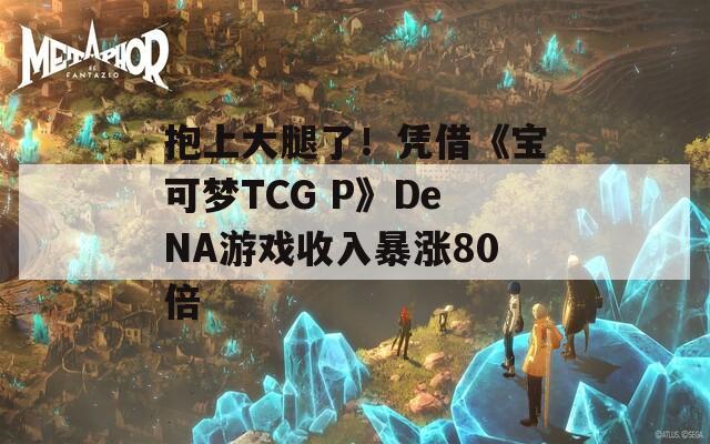 抱上大腿了！凭借《宝可梦TCG P》DeNA游戏收入暴涨80倍