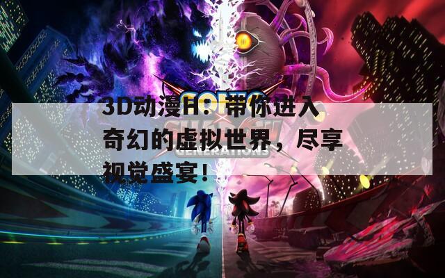 3D动漫H：带你进入奇幻的虚拟世界，尽享视觉盛宴！