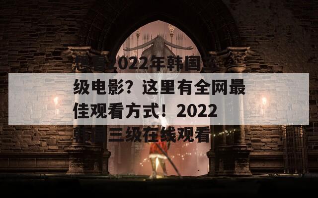 想看2022年韩国三级电影？这里有全网最佳观看方式！2022韩国三级在线观看